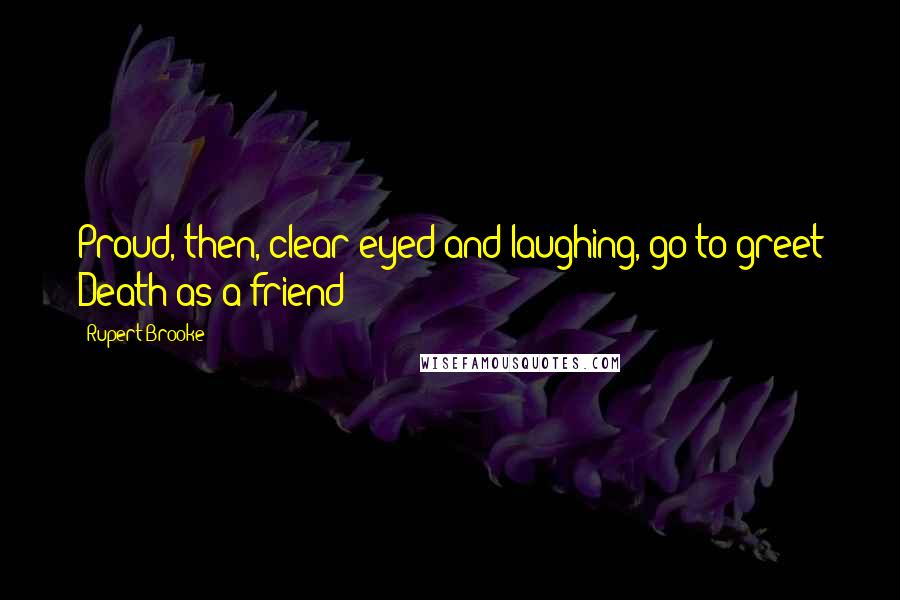 Rupert Brooke Quotes: Proud, then, clear-eyed and laughing, go to greet Death as a friend!