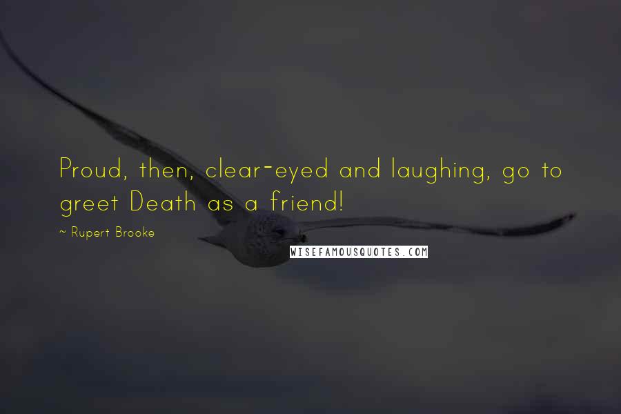 Rupert Brooke Quotes: Proud, then, clear-eyed and laughing, go to greet Death as a friend!