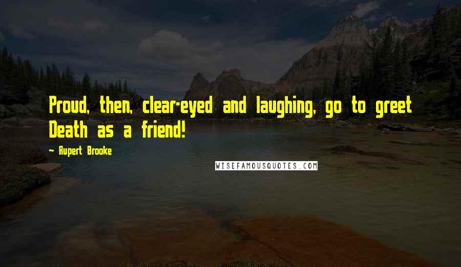 Rupert Brooke Quotes: Proud, then, clear-eyed and laughing, go to greet Death as a friend!