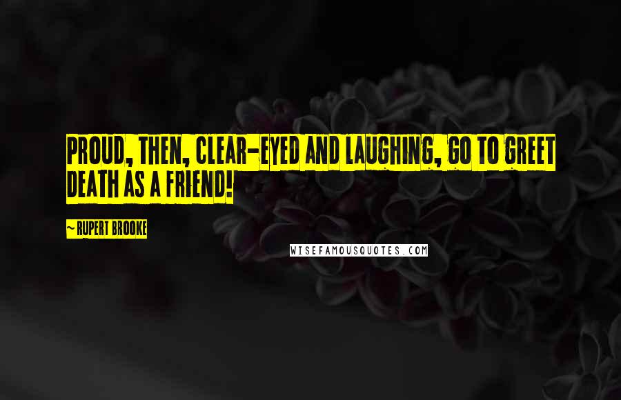 Rupert Brooke Quotes: Proud, then, clear-eyed and laughing, go to greet Death as a friend!