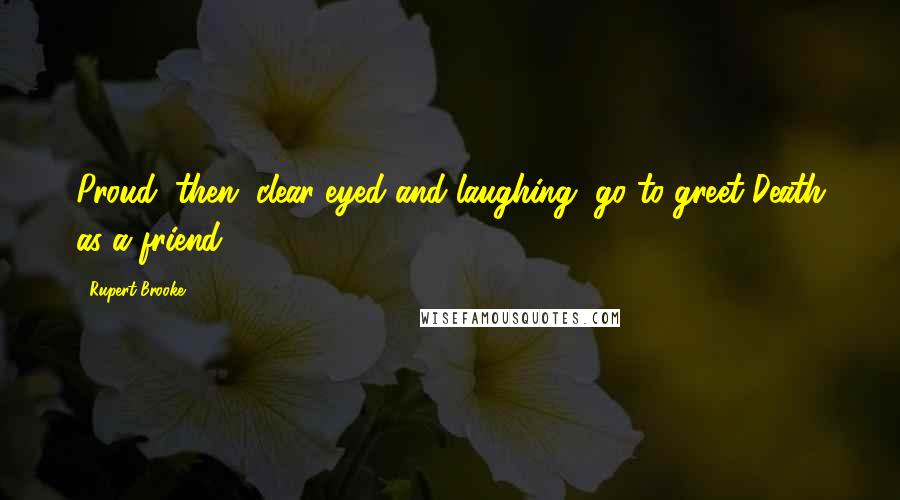 Rupert Brooke Quotes: Proud, then, clear-eyed and laughing, go to greet Death as a friend!