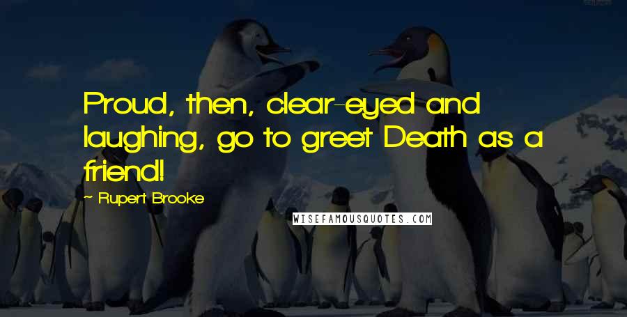 Rupert Brooke Quotes: Proud, then, clear-eyed and laughing, go to greet Death as a friend!