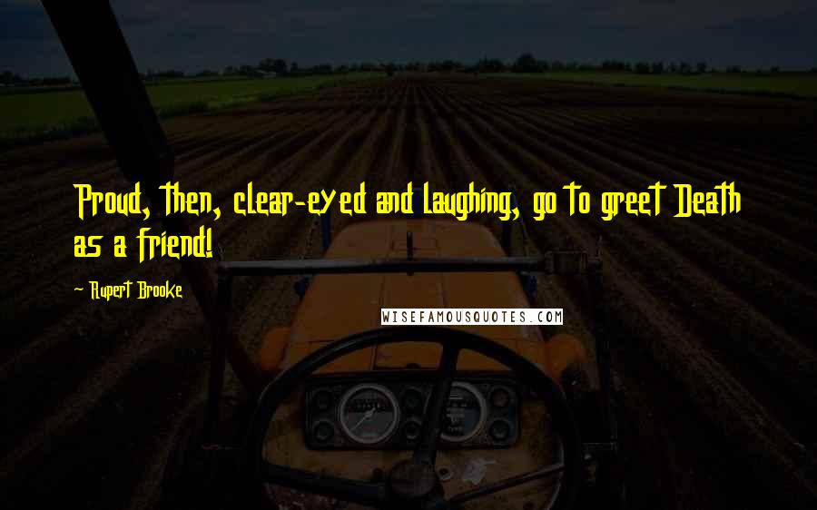 Rupert Brooke Quotes: Proud, then, clear-eyed and laughing, go to greet Death as a friend!