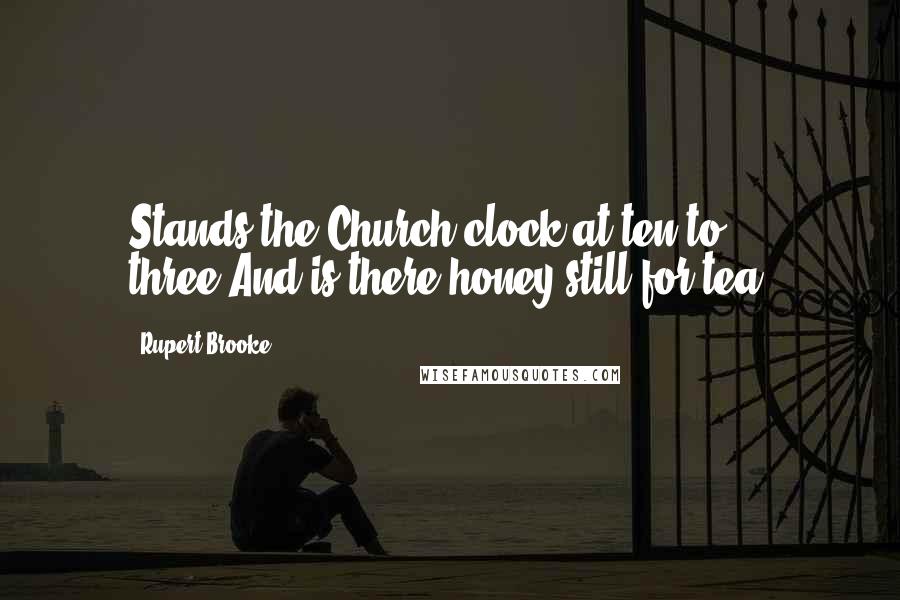Rupert Brooke Quotes: Stands the Church clock at ten to three?And is there honey still for tea?