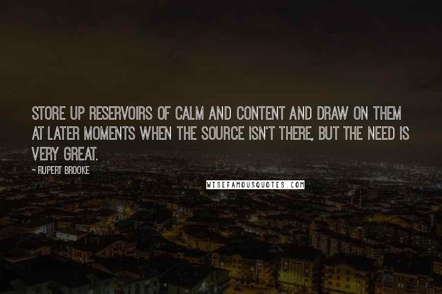 Rupert Brooke Quotes: Store up reservoirs of calm and content and draw on them at later moments when the source isn't there, but the need is very great.