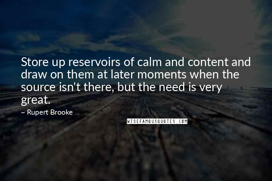 Rupert Brooke Quotes: Store up reservoirs of calm and content and draw on them at later moments when the source isn't there, but the need is very great.