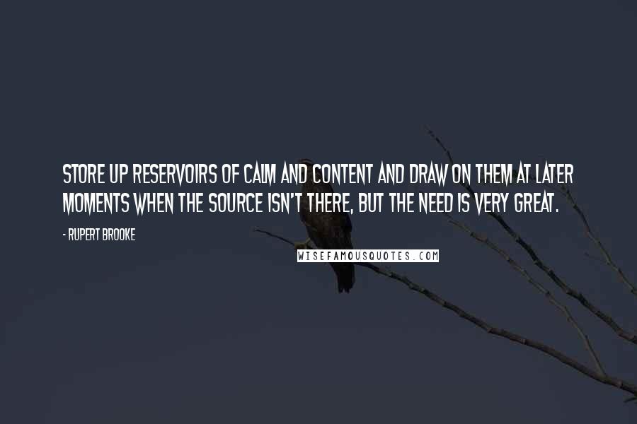 Rupert Brooke Quotes: Store up reservoirs of calm and content and draw on them at later moments when the source isn't there, but the need is very great.