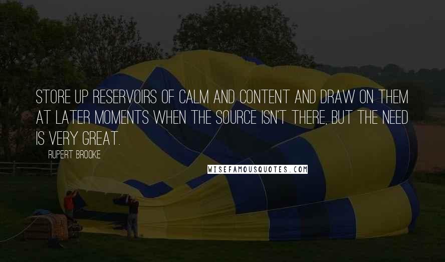 Rupert Brooke Quotes: Store up reservoirs of calm and content and draw on them at later moments when the source isn't there, but the need is very great.