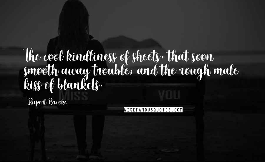 Rupert Brooke Quotes: The cool kindliness of sheets, that soon smooth away trouble; and the rough male kiss of blankets.