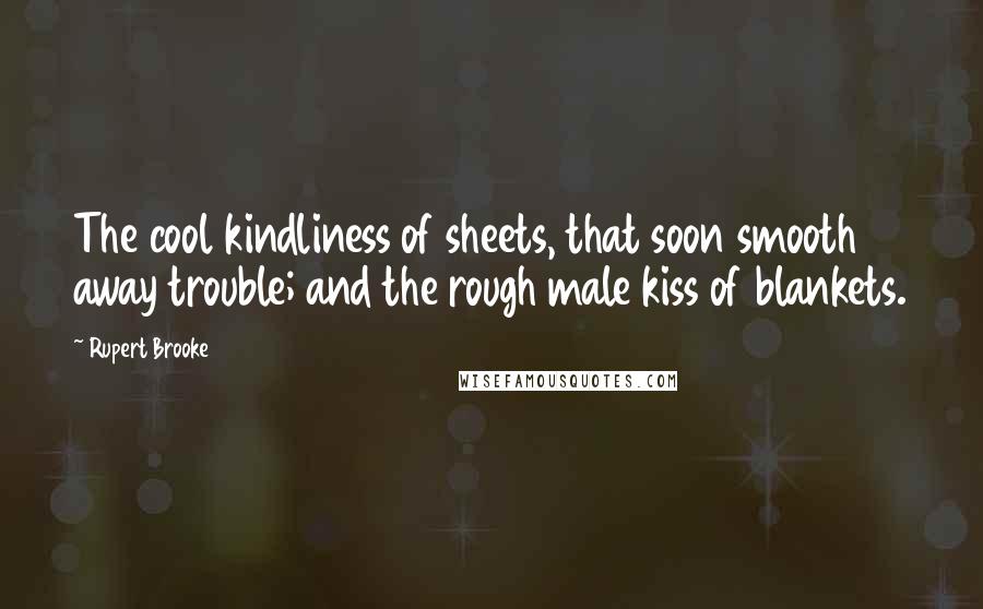 Rupert Brooke Quotes: The cool kindliness of sheets, that soon smooth away trouble; and the rough male kiss of blankets.