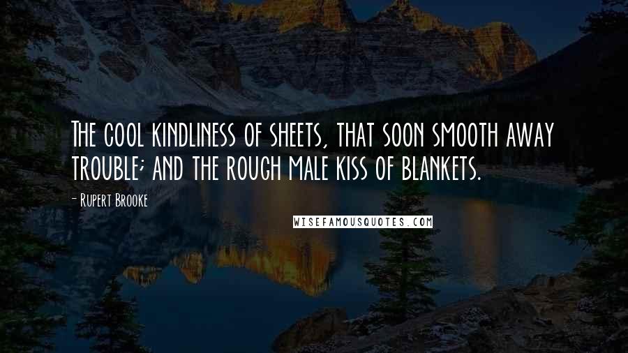 Rupert Brooke Quotes: The cool kindliness of sheets, that soon smooth away trouble; and the rough male kiss of blankets.