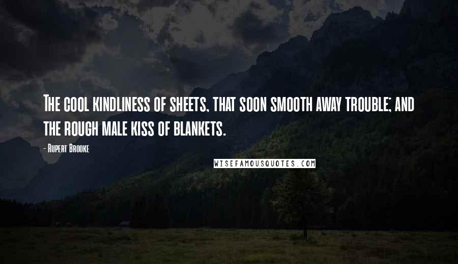 Rupert Brooke Quotes: The cool kindliness of sheets, that soon smooth away trouble; and the rough male kiss of blankets.