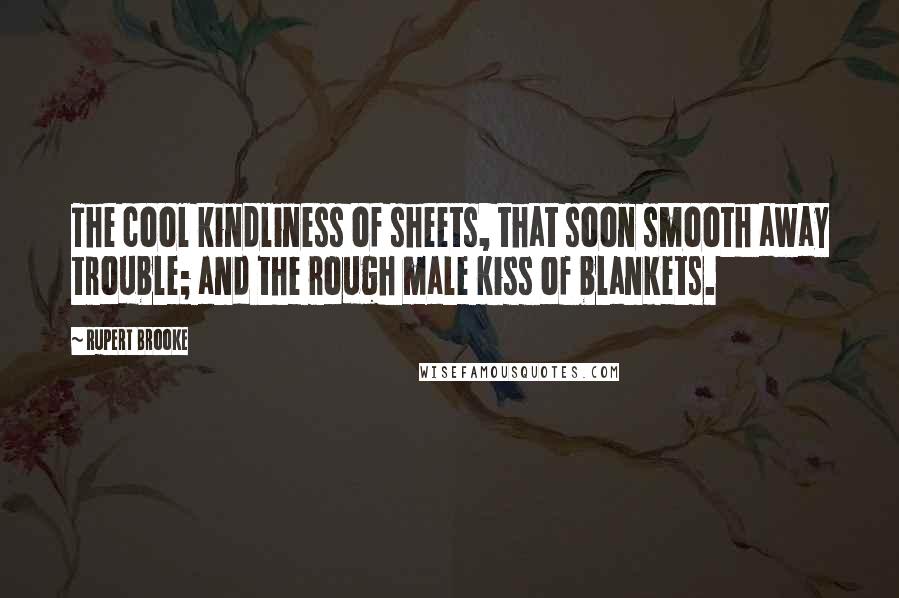 Rupert Brooke Quotes: The cool kindliness of sheets, that soon smooth away trouble; and the rough male kiss of blankets.