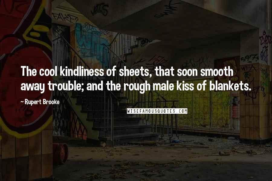 Rupert Brooke Quotes: The cool kindliness of sheets, that soon smooth away trouble; and the rough male kiss of blankets.
