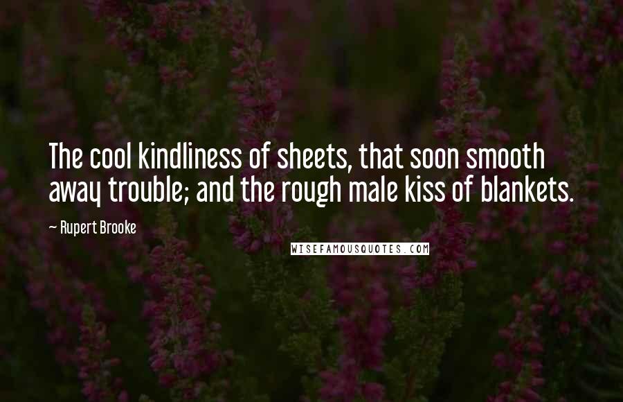 Rupert Brooke Quotes: The cool kindliness of sheets, that soon smooth away trouble; and the rough male kiss of blankets.