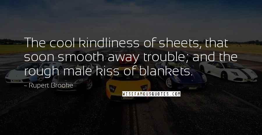 Rupert Brooke Quotes: The cool kindliness of sheets, that soon smooth away trouble; and the rough male kiss of blankets.