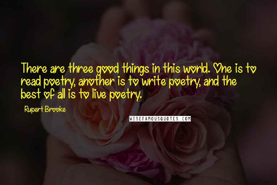Rupert Brooke Quotes: There are three good things in this world. One is to read poetry, another is to write poetry, and the best of all is to live poetry.