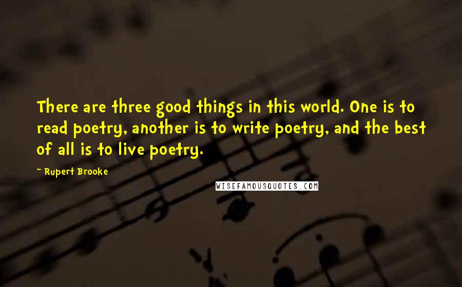 Rupert Brooke Quotes: There are three good things in this world. One is to read poetry, another is to write poetry, and the best of all is to live poetry.