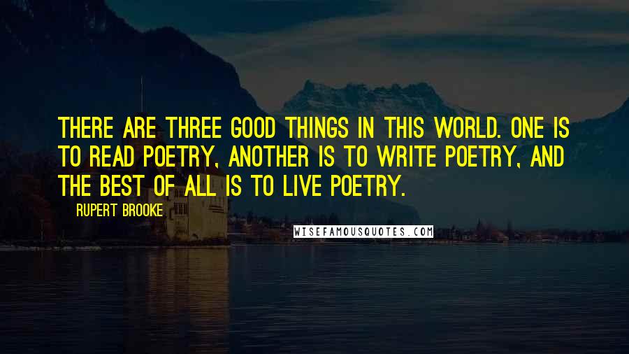 Rupert Brooke Quotes: There are three good things in this world. One is to read poetry, another is to write poetry, and the best of all is to live poetry.