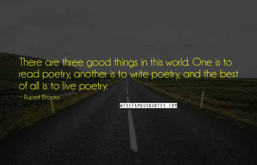 Rupert Brooke Quotes: There are three good things in this world. One is to read poetry, another is to write poetry, and the best of all is to live poetry.