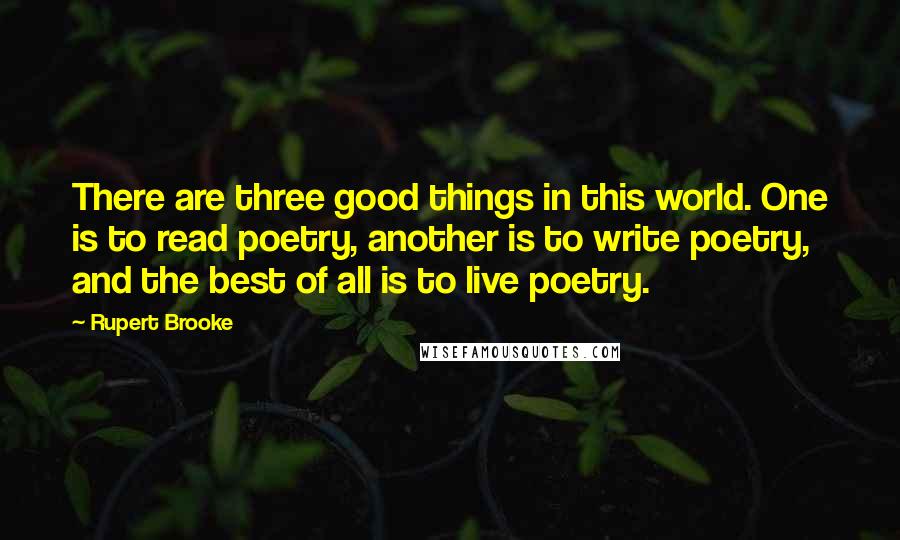 Rupert Brooke Quotes: There are three good things in this world. One is to read poetry, another is to write poetry, and the best of all is to live poetry.