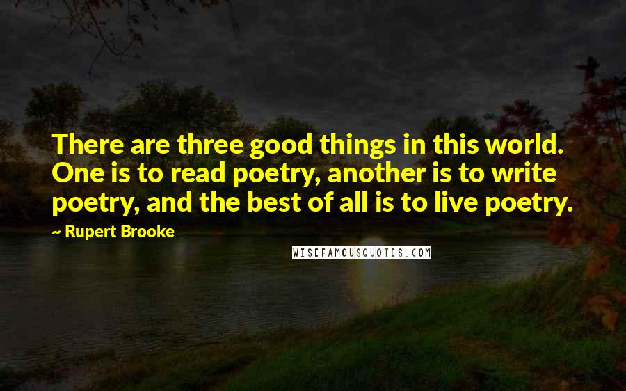 Rupert Brooke Quotes: There are three good things in this world. One is to read poetry, another is to write poetry, and the best of all is to live poetry.