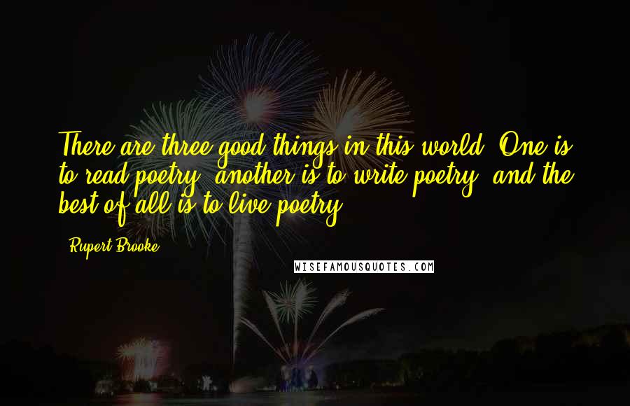Rupert Brooke Quotes: There are three good things in this world. One is to read poetry, another is to write poetry, and the best of all is to live poetry.