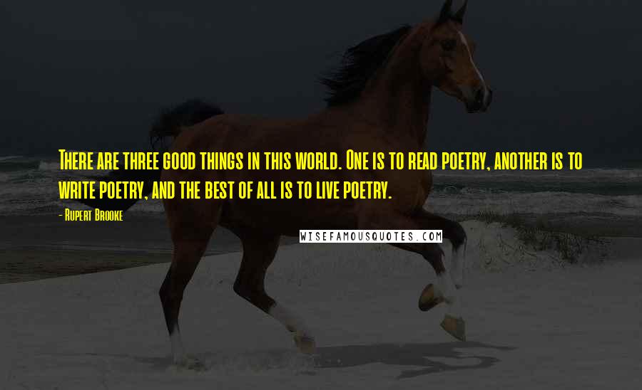 Rupert Brooke Quotes: There are three good things in this world. One is to read poetry, another is to write poetry, and the best of all is to live poetry.