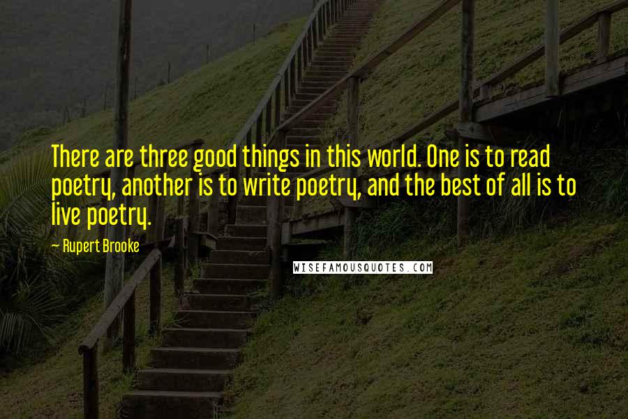 Rupert Brooke Quotes: There are three good things in this world. One is to read poetry, another is to write poetry, and the best of all is to live poetry.