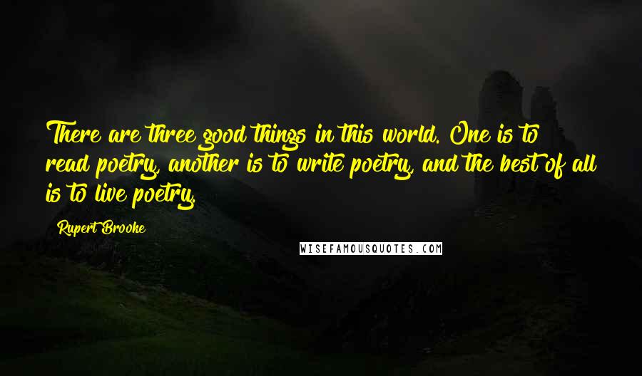 Rupert Brooke Quotes: There are three good things in this world. One is to read poetry, another is to write poetry, and the best of all is to live poetry.