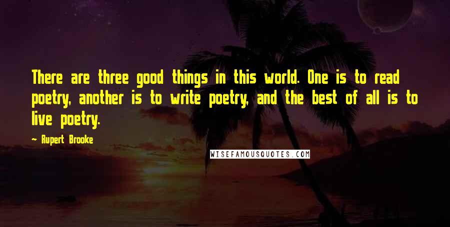 Rupert Brooke Quotes: There are three good things in this world. One is to read poetry, another is to write poetry, and the best of all is to live poetry.