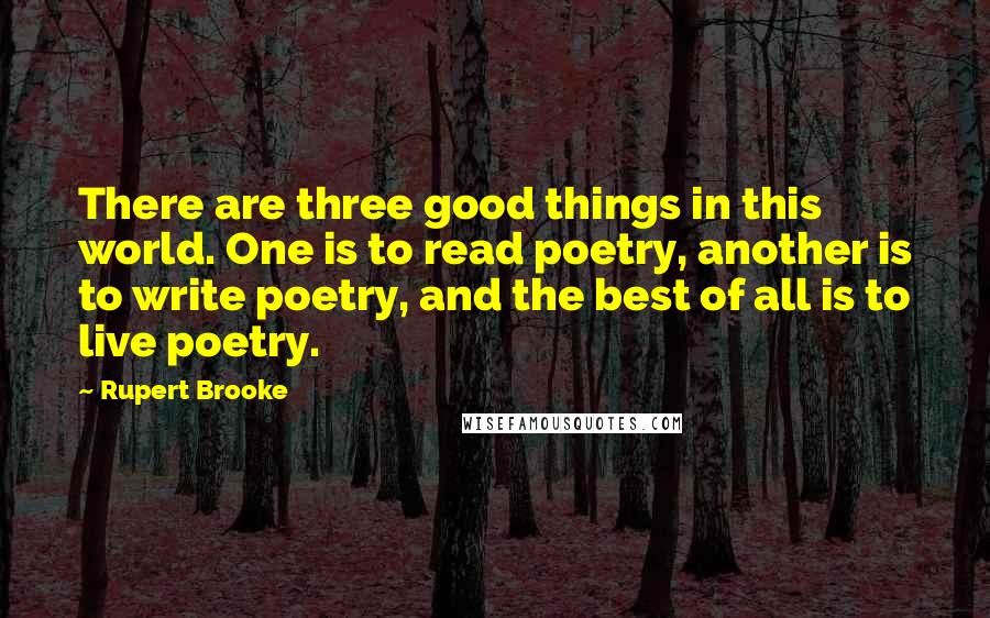 Rupert Brooke Quotes: There are three good things in this world. One is to read poetry, another is to write poetry, and the best of all is to live poetry.
