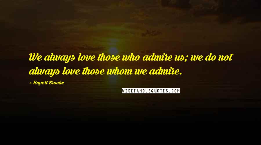 Rupert Brooke Quotes: We always love those who admire us; we do not always love those whom we admire.