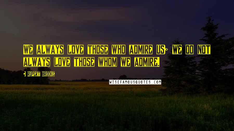 Rupert Brooke Quotes: We always love those who admire us; we do not always love those whom we admire.