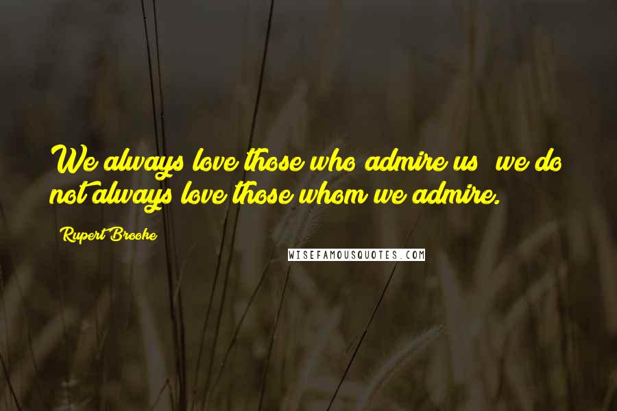 Rupert Brooke Quotes: We always love those who admire us; we do not always love those whom we admire.