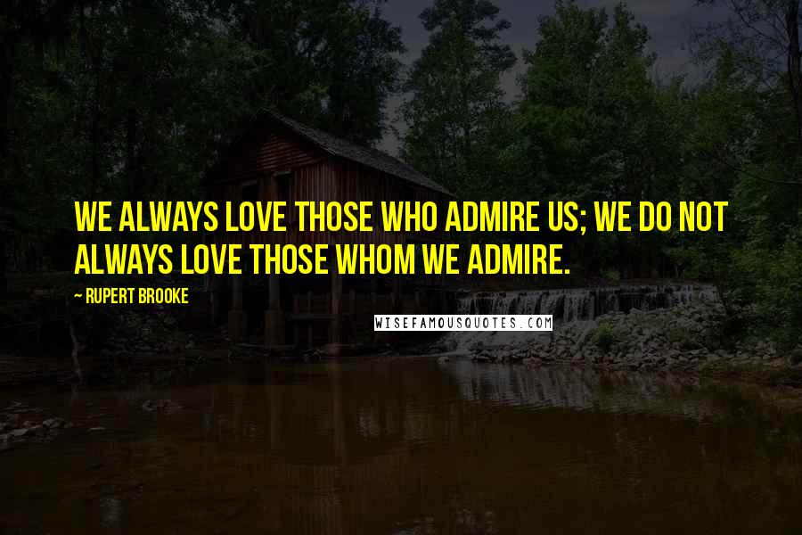 Rupert Brooke Quotes: We always love those who admire us; we do not always love those whom we admire.