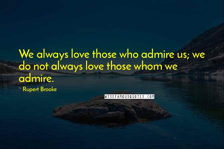 Rupert Brooke Quotes: We always love those who admire us; we do not always love those whom we admire.