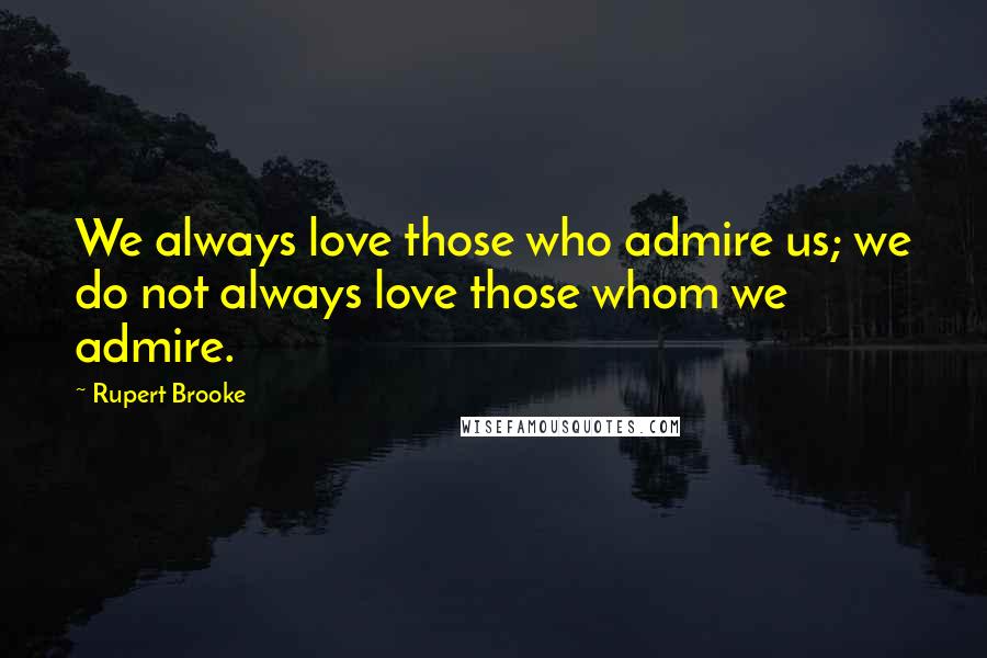 Rupert Brooke Quotes: We always love those who admire us; we do not always love those whom we admire.