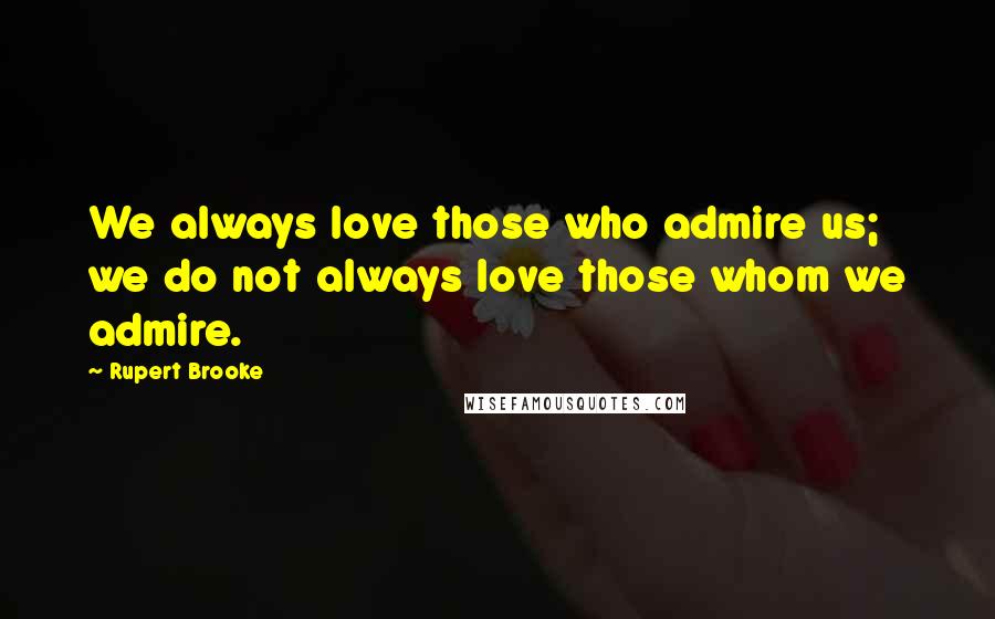 Rupert Brooke Quotes: We always love those who admire us; we do not always love those whom we admire.