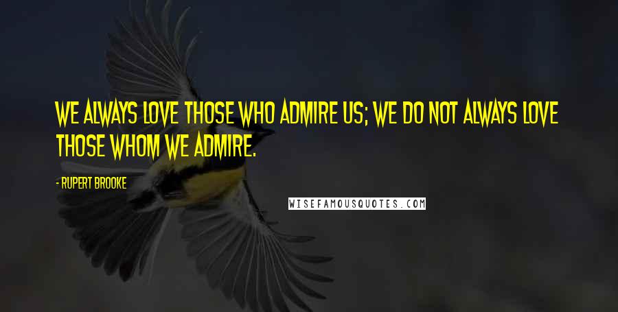 Rupert Brooke Quotes: We always love those who admire us; we do not always love those whom we admire.