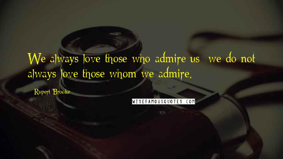 Rupert Brooke Quotes: We always love those who admire us; we do not always love those whom we admire.