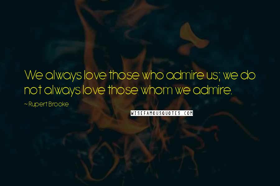 Rupert Brooke Quotes: We always love those who admire us; we do not always love those whom we admire.