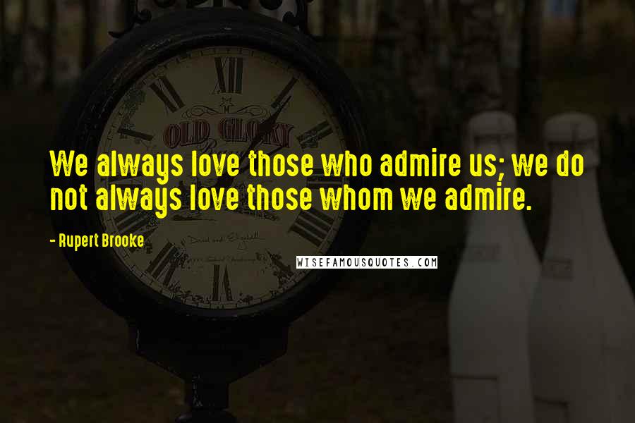 Rupert Brooke Quotes: We always love those who admire us; we do not always love those whom we admire.