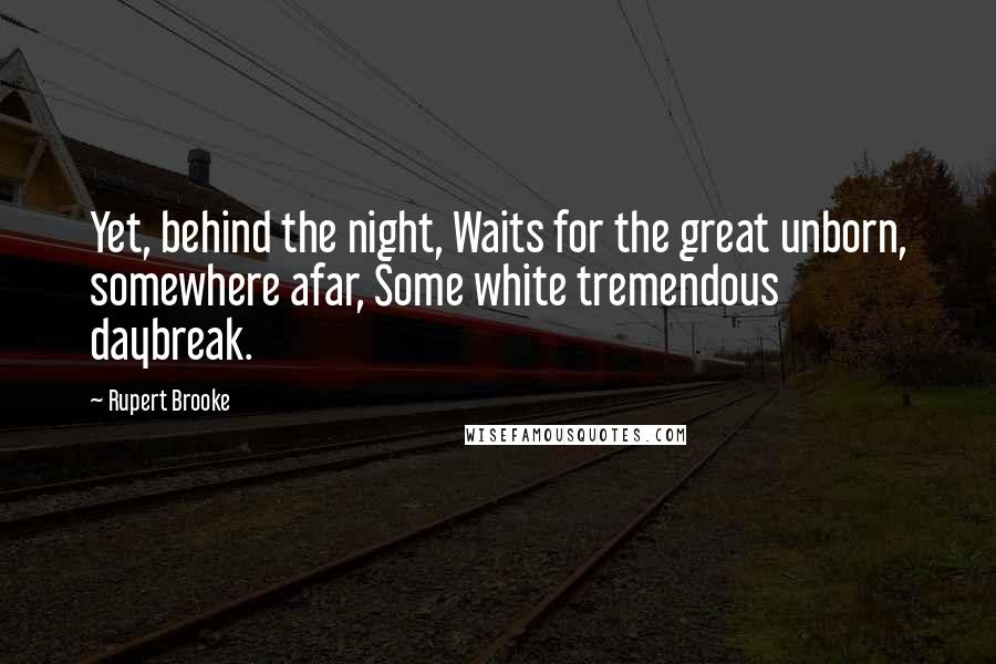 Rupert Brooke Quotes: Yet, behind the night, Waits for the great unborn, somewhere afar, Some white tremendous daybreak.