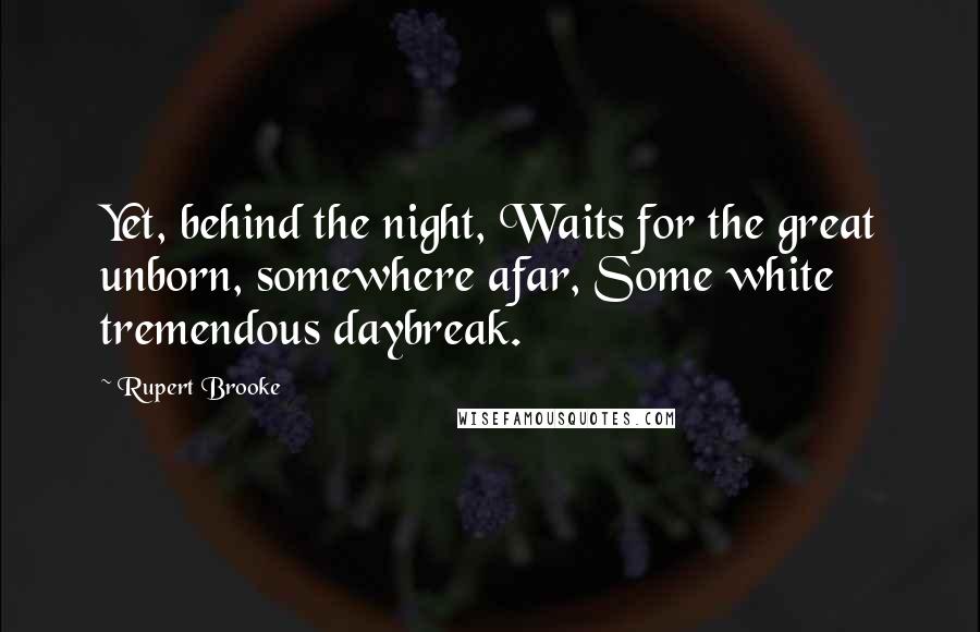 Rupert Brooke Quotes: Yet, behind the night, Waits for the great unborn, somewhere afar, Some white tremendous daybreak.