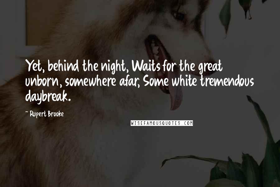 Rupert Brooke Quotes: Yet, behind the night, Waits for the great unborn, somewhere afar, Some white tremendous daybreak.