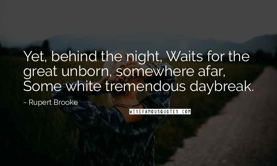 Rupert Brooke Quotes: Yet, behind the night, Waits for the great unborn, somewhere afar, Some white tremendous daybreak.