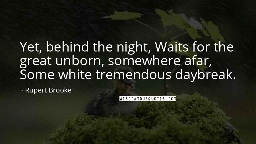 Rupert Brooke Quotes: Yet, behind the night, Waits for the great unborn, somewhere afar, Some white tremendous daybreak.