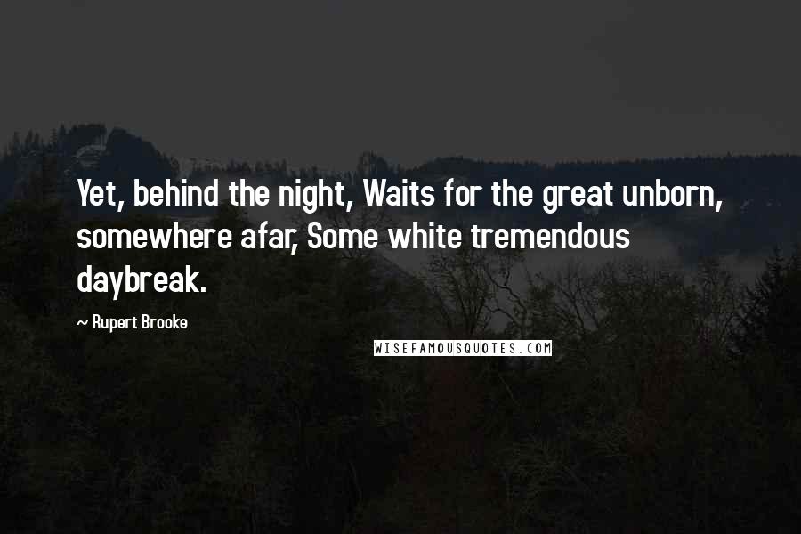 Rupert Brooke Quotes: Yet, behind the night, Waits for the great unborn, somewhere afar, Some white tremendous daybreak.