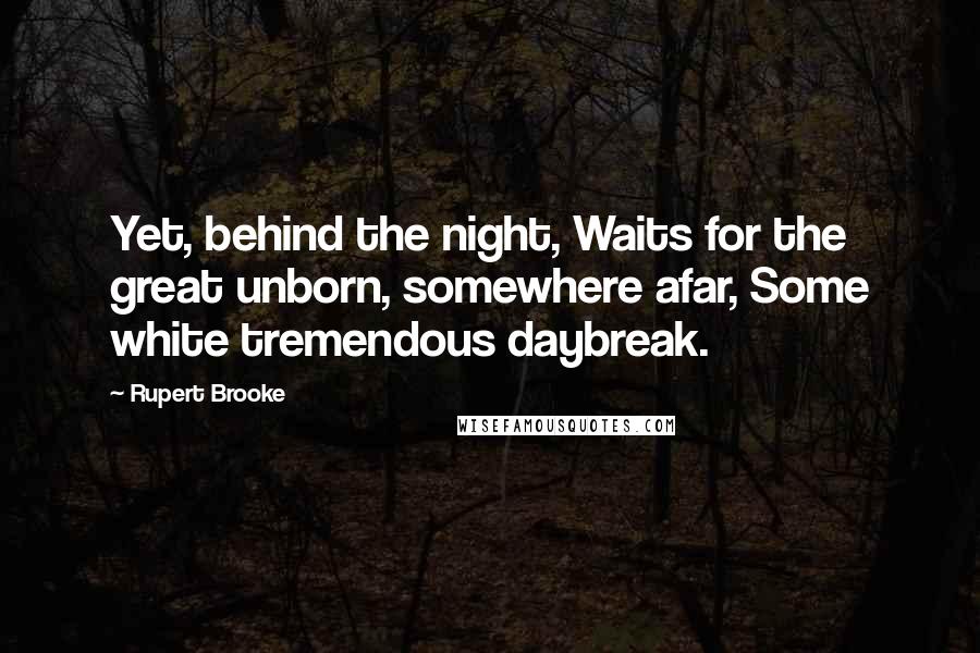 Rupert Brooke Quotes: Yet, behind the night, Waits for the great unborn, somewhere afar, Some white tremendous daybreak.
